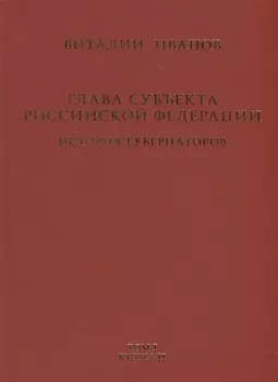 Глава субъекта Российской Федерации. Историческое, юридическое и политическое исследование (История губернаторов) Том I. История. Книга II