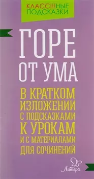 "Горе от ума" в кратком изложении с подсказками к урокам и с материалами для сочинений