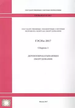 Государственные элементные сметные нормы на монтаж оборудования. ГЭСНм 81-03-02-2017. Сборник 2. Деревообрабатывающее оборудование