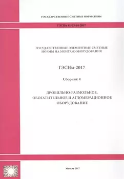 Государственные элементные сметные нормы на монтаж оборудования. ГЭСНм 81-03-04-2017. Сборник 4. Дробильно-размольное, обогатительное и агломерационное оборудование
