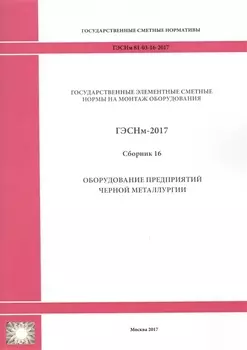 Государственные элементные сметные нормы на монтаж оборудования. ГЭСНм 81-03-16-2017. Сборник 16. Оборудование предприятий черной металлургии