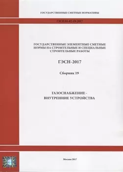 Государственные элементные сметные нормы на строительные и специальные строительные работы ГЭСН-2017 Сборник 19 Газоснабжение-внутренние устройства