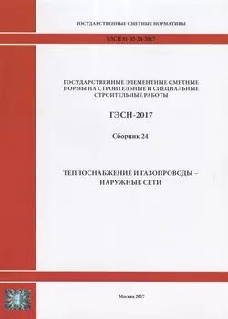 Государственные элементные сметные нормы на строительные и специальные строительные работы. ГЭСН-2017. Сборник 24.Теплоснабжение и газопроводы - наружные сети