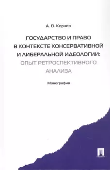 Государство и право в контексте консервативной и либеральной идеологии: опыт ретроспективного анализа. Монография