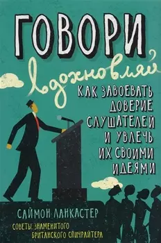Говори, вдохновляй. Как завоевать доверие слушателей и увлечь их своими идеями