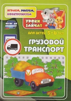 ФГОС ДО Грузовой транспорт. Уроки зайчат. Развивающие задания для детей 5-6 лет. 16 стр.