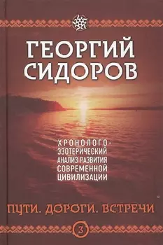 Пути. Дороги. Встречи. Третья книга эпопеи. "Хронолого-эзотерический анализ развития современной цивилизации". Научно-популярное издание