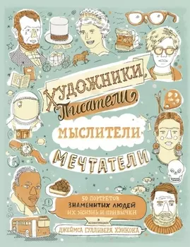 Художники, писатели, мыслители, мечтатели. 50 портретов знаменитых людей. Их жизнь и привычки в иллю