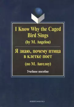 I Know Why the Caged Bird Sings ( by M. Angelou) Я знаю почему птица в клетке поет ( по М. Ангелоу): Учеб пособие / Бабич Г.Н.