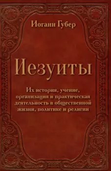Иезуиты. Их история, учение, организация и практическая деятельность в сфере общественной жизни, политики и религии