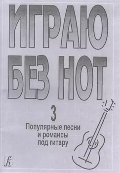 Играю без нот Выпуск 3 Популярные песни и романсы под гитару Приложение к Самоучителю без нот