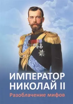 Император Николай 2 Разоблачение мифов (2 изд.) (м) Ильина