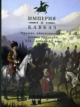 Империя и Кавказ Оружие обмундирование ратные традиции XIX - начало XX века Каталог выставки