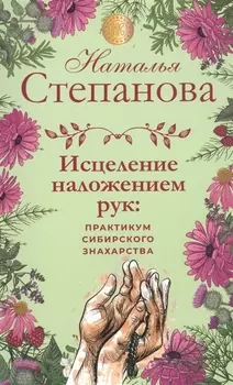Исцеление наложением рук Практикум сибирского знахарства