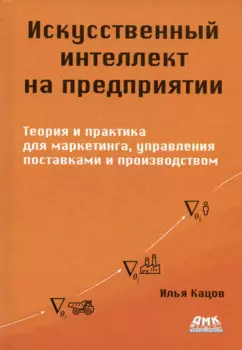 Искуственный интеллект на предприятии. Теория и практика для маркетинга, управления поставками и производством