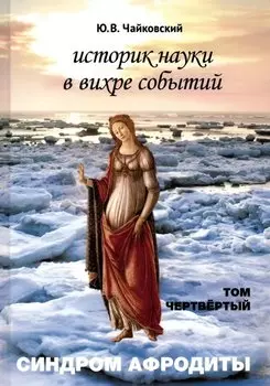 Историк науки в вихре событий. Том 4. Синдром Афродиты