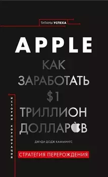 История корпораций. Apple. Как заработать $1 триллион долларов