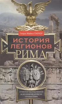 История легионов Рима. От военной реформы Гая Мария до восхождения на престол Септимия Севера