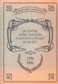 История лейб-гвардии Егерского полка за 100 лет 1796-1896 Репринтное издание