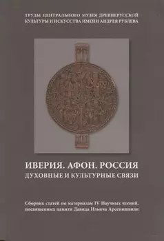 Иверия. Афон. Россия. Духовные и культурные связи. Сборник статей по материалам IV Научных чтений, посвященных памяти Давида Ильича Арсенишвилл. Том 13