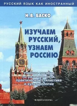 Изучаем русский, узнаем Россию: Учебное пособие по развитию речи, практической стилистике и культурологии