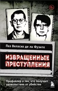 Извращенные преступления. Профайлер о тех, кто получает удовольствие от убийства
