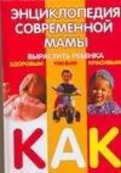 Энциклопедия современной мамы: Вырастить ребенка здоровым, умным, красивым. Как?