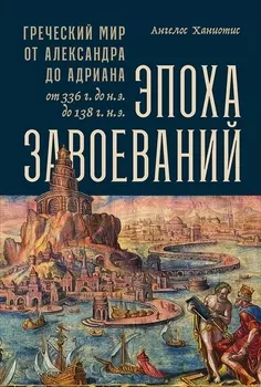 Эпоха завоеваний: Греческий мир от Александра до Адриана (336 г. до н.э. — 138 г. н.э.)