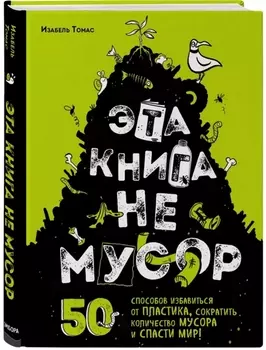 Эта книга не мусор: 50 способов избавиться от пластика, сократить количество мусора и спасти мир!