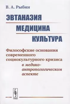 Эвтаназия. Медицина. Культура. Философские основания современного социокультурного кризиса в медико-антропологическом аспекте