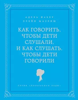 Как говорить чтобы дети слушали, и как слушать, чтобы дети говорили