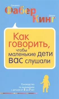 Как говорить, чтобы маленькие дети вас слушали. Руководство по выживанию с детьми от 2 до 7 лет