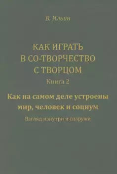 Как играть в Со-Творчество с Творцом. Книга 2. Как на самом деле устроены мир, человек и социум. Взгляд изнутри и снаружи