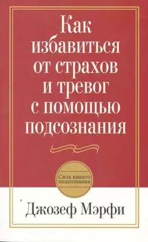 Как избавиться от страхов и тревог с помощью подсознания / 2-е изд.