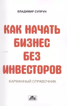 Как начать бизнес без инвесторов. Создание стартового капитала без отрыва от работы. Карманный справочник