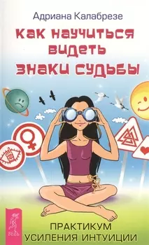 Как научиться видеть знаки судьбы. Практикум усиления интуиции (ранее "Знаки судьбы: научись распознавать послания Вселенной")