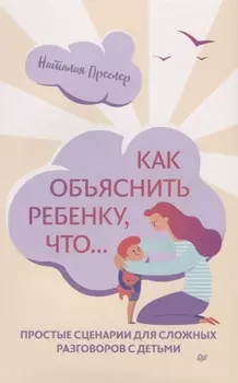 Как объяснить ребенку, что... Простые сценарии для сложных разговоров с детьми