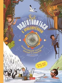 Как подготовиться к приключениям. Энциклопедия полезных знаний и навыков (с компасом)