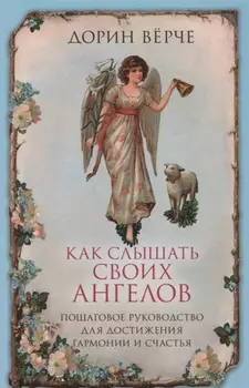 Как слышать своих ангелов. Пошаговое руководство для достижения гармонии и счастья.