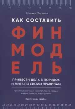 Как составить финмодель, привести дела в порядок и жить по своим правилам. Привлечь инвестиции, перестать тушить пожары, вывести бизнес на новый уровень. Практическое пособие