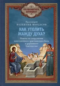 Как утолить жажду Духа? Ответы на затруднения повседневного христианского быта и церковного благочестия
