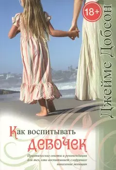 Как воспитывать девочек. Практические советы и рекомендации для тех, кто воспитывает следующее поколение женщин (18+) (2 издание)