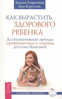Как вырастить здорового ребенка. Альтернативные методы профилактики и лечения детских болезней