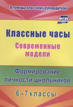 Классные часы. Современные модели. 6-7 классы. Формирование личности школьников. ФГОС