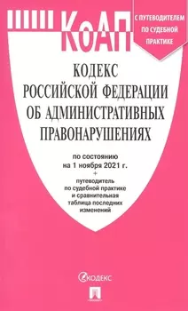 Кодекс Российской Федерации об административных правонарушениях по состоянию на 1 ноября 2021 года путеводитель по судебной практике и сравнительная таблица последних изменений