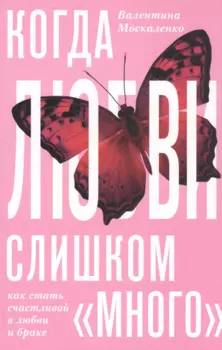Когда любви «слишком много». Как стать счастливой в любви и браке