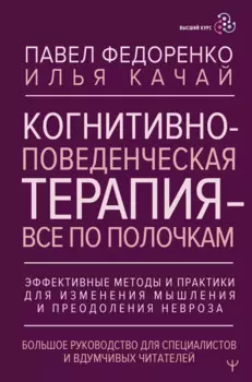 Когнитивно-поведенческая терапия — всё по полочкам. Эффективные методы и практики для изменения мышления и преодоления невроза. Большое руководство для специалистов и вдумчивых читателей