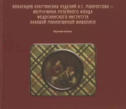 Коллекция лукутинских изделий А.С. Мокроусова - жемчужина музейного фонда Федоскинского института лаковой миниатюрой живописи. Научный каталог