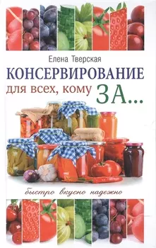 Консервирование для всех кому за Быстро вкусно надежно Консервирование по всем правилам