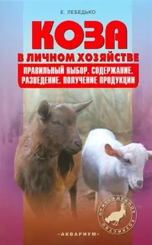 Коза в личном хозяйстве Правильный выбор Содержание Разведение Получение продукции